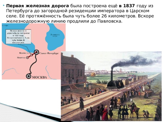 Первая железная дорога  была построена ещё  в 1837  году из Петербурга до загородной резиденции императора в Царском селе. Её протяжённость была чуть более 26 километров. Вскоре железнодорожную линию продлили до Павловска.   