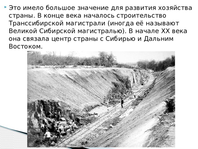 Это имело большое значение для развития хозяйст­ва страны. В конце века началось строительство Транссибирской магистрали (иногда её называ­ют Великой Сибирской магистралью). В начале XX века она связала центр страны с Сибирью и Дальним Востоком.   