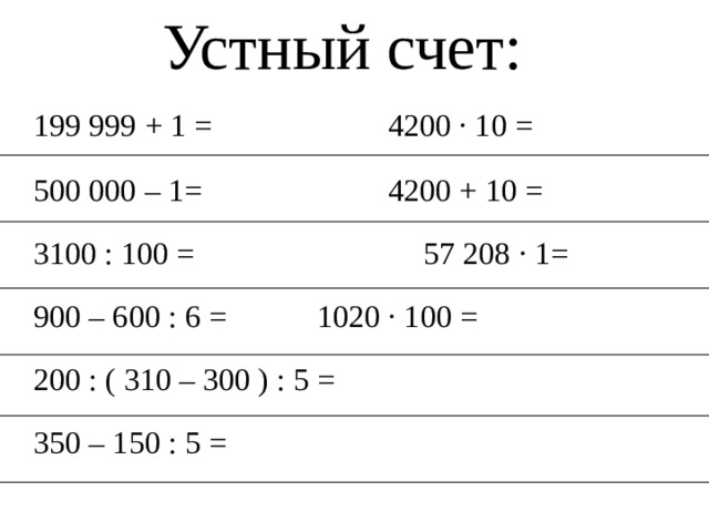 Устный счет:  199 999 + 1 =                   4200 · 10 =  500 000 – 1=                      4200 + 10 =  3100 : 100 =                         57 208 · 1=  900 – 600 : 6 =    1020 · 100 =  200 : ( 310 – 300 ) : 5 =    350 – 150 : 5 = 