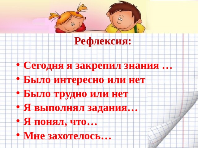 Рефлексия: Сегодня я закрепил знания … Было интересно или нет Было трудно или нет Я выполнял задания… Я понял, что… Мне захотелось…  