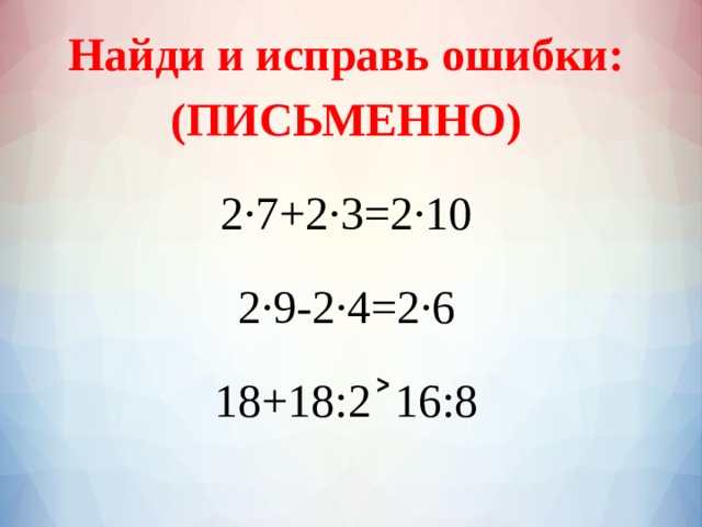 Найди и исправь ошибки: (ПИСЬМЕННО) 2·7+2·3=2·10 2·9-2·4=2·6 18+18:2˃16:8 