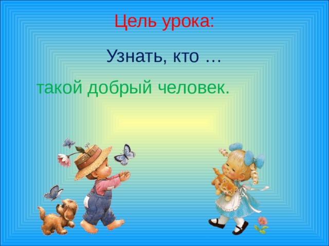   Цель урока:   Узнать, кто …   такой добрый человек.  