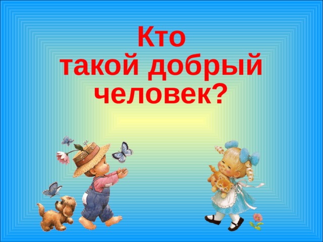     Кто  такой добрый человек?  