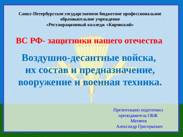 Санкт-Петербургское государственное бюджетное профессиональное образовательное учреждение «Реставрационный колледж «Кировский» ВС РФ- защитники нашего отечества Воздушно-десантные войска, их состав и предназначение, вооружение и военная техника. Презентацию подготовил преподаватель ОБЖ  Матвеев  Александр Григорьевич 