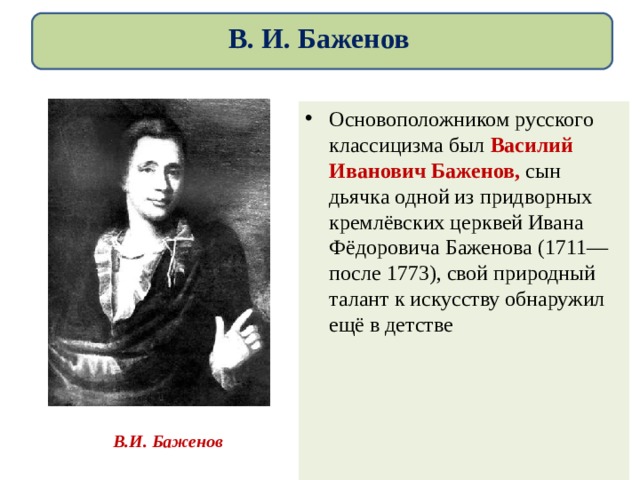 В. И. Баженов Основоположником русского классицизма был Василий Иванович Баженов,  сын дьячка одной из придворных кремлёвских церквей Ивана Фёдоровича Баженова (1711—после 1773), свой природный талант к искусству обнаружил ещё в детстве В.И. Баженов 