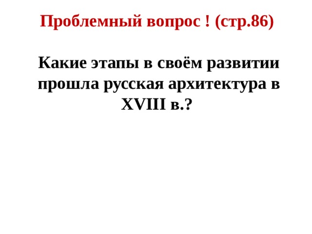Проблемный вопрос ! (стр.86)  Какие этапы в своём развитии прошла русская архитектура в XVIII в.? 