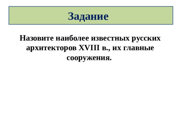 Задание Назовите наиболее известных русских архитекторов XVIII в., их главные сооружения. 