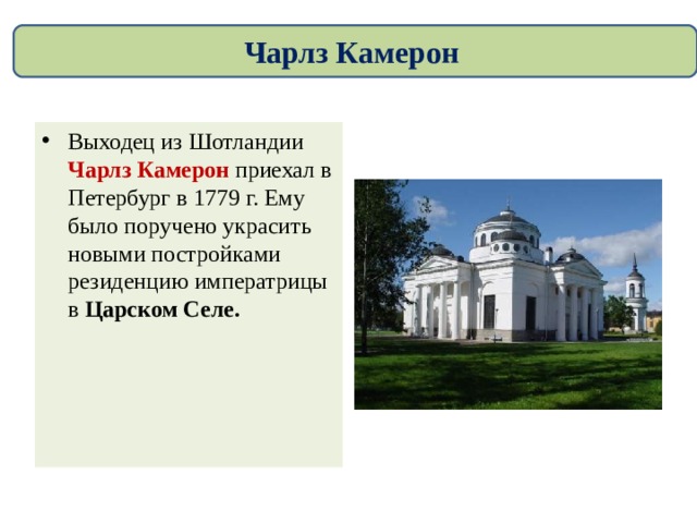 Чарлз Камерон Выходец из Шотландии Чарлз Камерон приехал в Петербург в 1779 г. Ему было поручено украсить новыми постройками резиденцию императрицы в Царском Селе. 