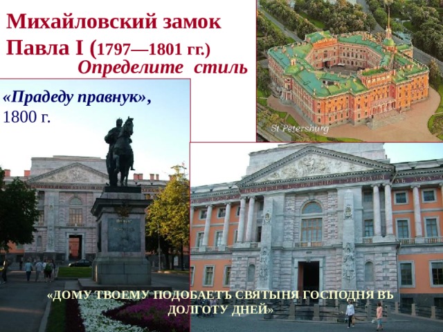 Михайловский замок Павла I ( 1797—1801 гг.) Определите стиль «Прадеду правнук» , 1800 г. «ДОМУ ТВОЕМУ ПОДОБАЕТЪ СВЯТЫНЯ ГОСПОДНЯ ВЪ ДОЛГОТУ ДНЕЙ »  