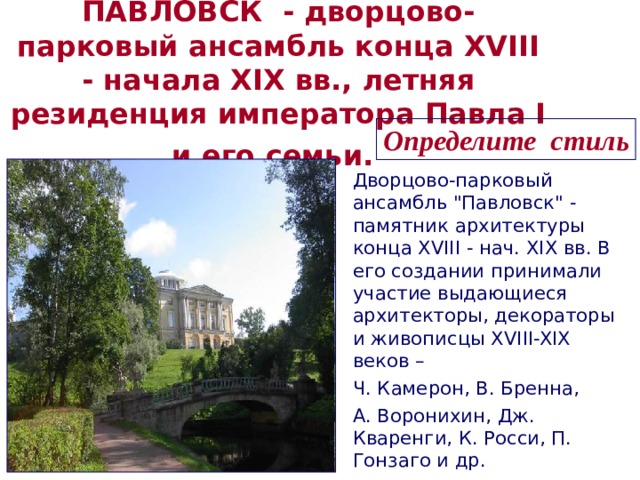 ПАВЛОВСК - дворцово-парковый ансамбль конца XVIII - начала XIX вв., летняя резиденция императора Павла I и его семьи.  Определите стиль  Дворцово-парковый ансамбль 