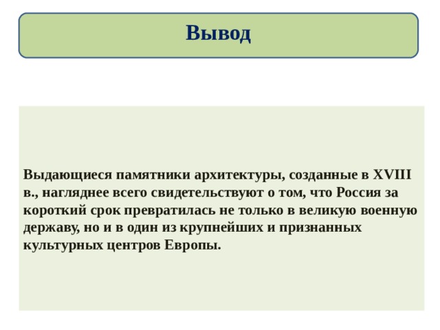 Вывод Выдающиеся памятники архитектуры, созданные в XVIII в., нагляднее всего свидетельствуют о том, что Россия за короткий срок превратилась не только в великую военную державу, но и в один из крупнейших и признанных культурных центров Европы. 