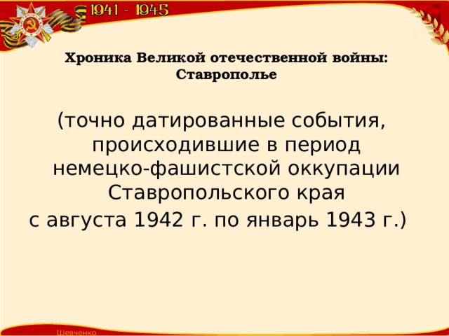 Хроника Великой отечественной войны: Ставрополье     (точно датированные события, происходившие в период немецко-фашистской оккупации Ставропольского края с августа 1942 г. по январь 1943 г.) Шевченко Т.А.  