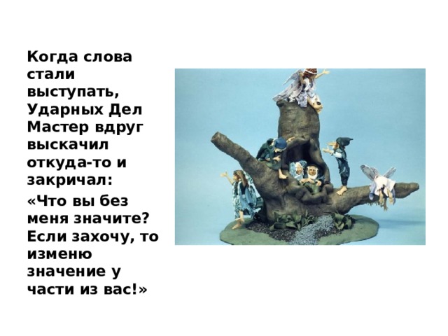 Когда слова стали выступать, Ударных Дел Мастер вдруг выскачил откуда-то и закричал: «Что вы без меня значите? Если захочу, то изменю значение у части из вас!» 