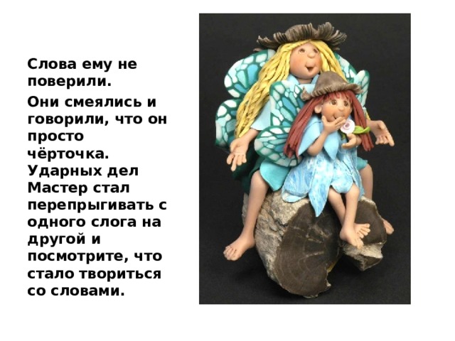 Слова ему не поверили. Они смеялись и говорили, что он просто чёрточка. Ударных дел Мастер стал перепрыгивать с одного слога на другой и посмотрите, что стало твориться со словами. 