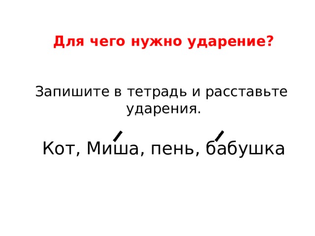       Для чего нужно ударение?    Запишите в тетрадь и расставьте ударения.   Кот, Миша, пень, бабушка 