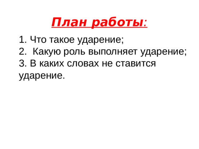   План работы :    1. Что такое ударение;  2. Какую роль выполняет ударение;  3. В каких словах не ставится ударение. 