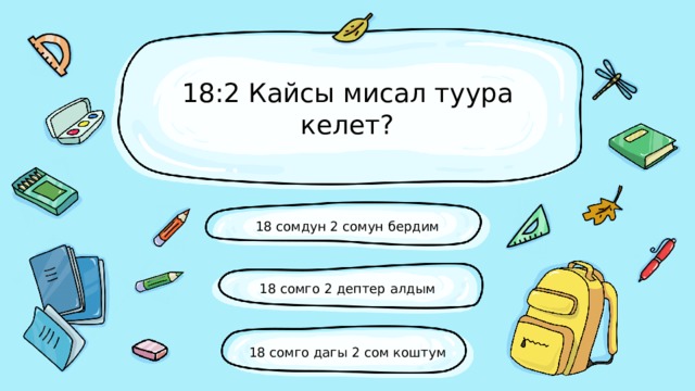 18:2 Кайсы мисал туура келет? 18 сомдун 2 сомун бердим 18 сомго 2 дептер алдым 18 сомго дагы 2 сом коштум 