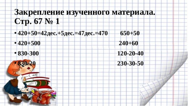 Закрепление изученного материала. Стр. 67 № 1 420+50=42дес.+5дес.=47дес.=470        650+50 420+500                                           240+60 830-300                                              120-20-40 830-20                                                230-30-50 