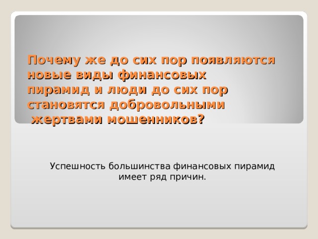 Почему же до сих пор появляются новые виды финансовых  пирамид и люди до сих пор становятся добровольными  жертвами мошенников? Успешность большинства финансовых пирамид имеет ряд причин. 