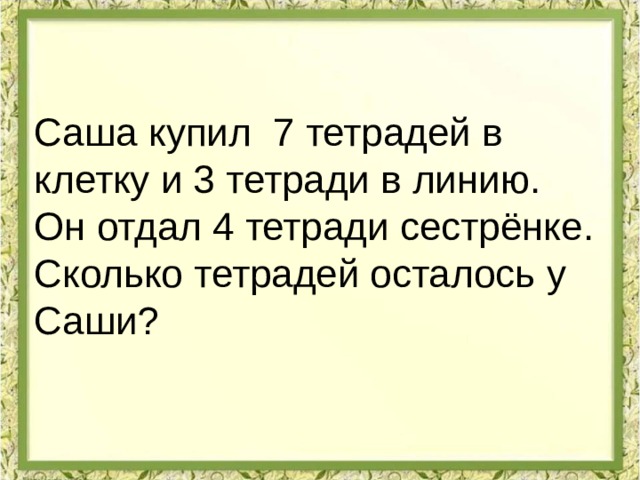 Саша купил 7 тетрадей в клетку и 3 тетради в линию. Он отдал 4 тетради сестрёнке. Сколько тетрадей осталось у Саши? 