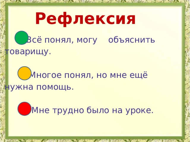 Рефлексия  Всё понял, могу объяснить  товарищу.  Многое понял, но мне ещё  нужна помощь.  Мне трудно было на уроке. 