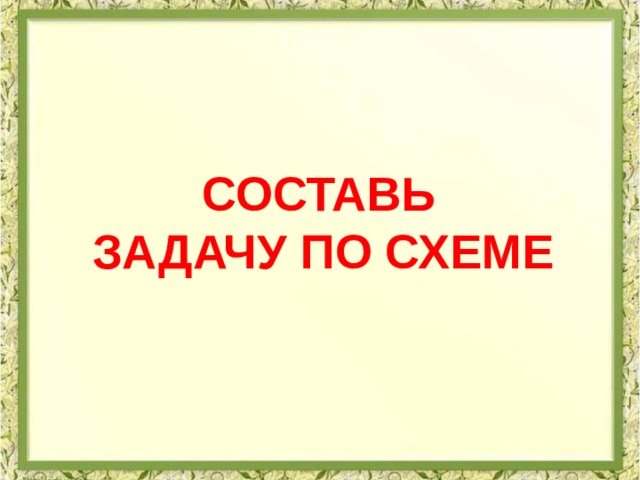  составь задачу по схеме 