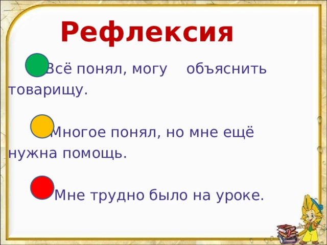 Рефлексия  Всё понял, могу объяснить  товарищу.  Многое понял, но мне ещё  нужна помощь.  Мне трудно было на уроке. 
