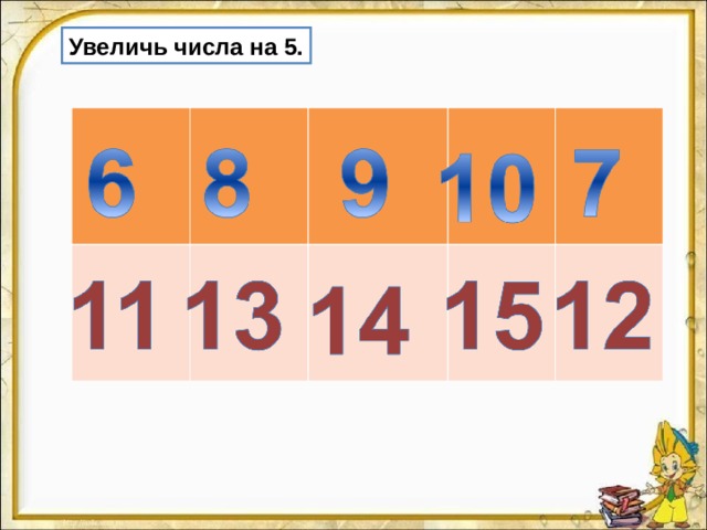 Увеличь числа на 5 . 