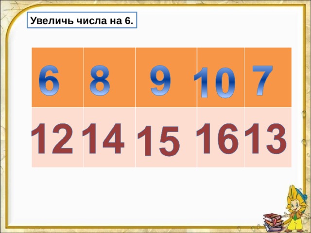 Увеличь числа на 6. 