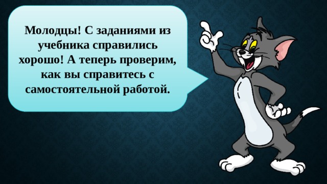 Молодцы! С заданиями из учебника справились хорошо! А теперь проверим, как вы справитесь с самостоятельной работой. 