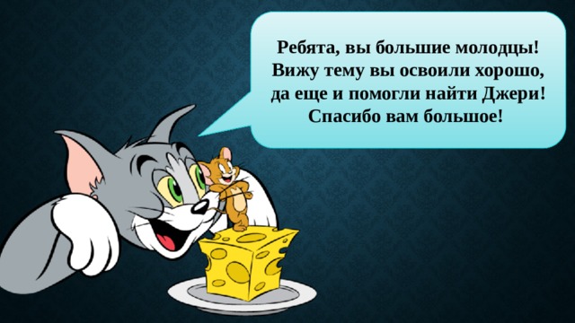 Ребята, вы большие молодцы! Вижу тему вы освоили хорошо, да еще и помогли найти Джери! Спасибо вам большое! 