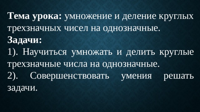 Тема урока: умножение и деление круглых трехзначных чисел на однозначные. Задачи: 1). Научиться умножать и делить круглые трехзначные числа на однозначные. 2). Совершенствовать умения решать задачи. 