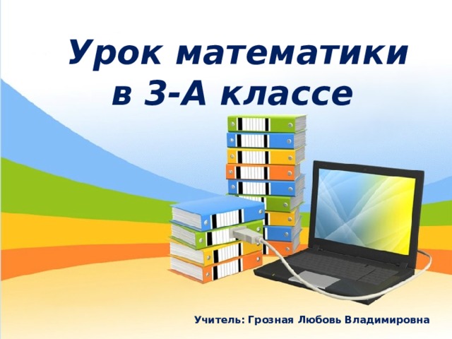   Урок математики  в 3-А классе  Учитель: Грозная Любовь Владимировна 