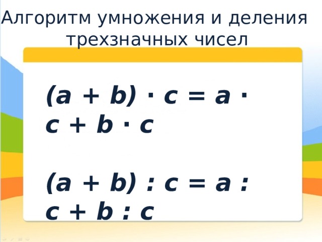 Алгоритм умножения и деления трехзначных чисел (а + b) ∙ с = а ∙ с + b ∙ с  (а + b) : с = а : с + b : с 