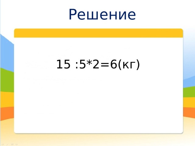 Решение  15 :5*2=6(кг) 