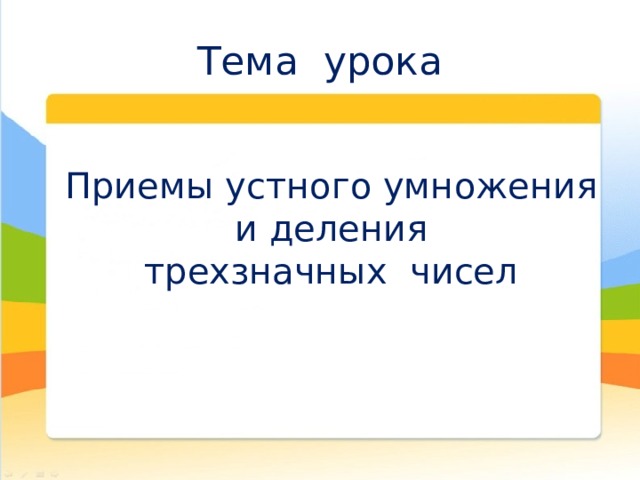 Тема урока Приемы устного умножения  и деления трехзначных чисел 
