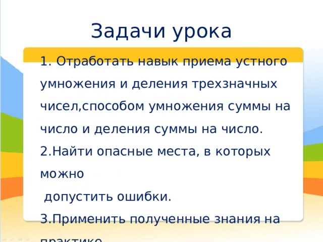 Задачи урока 1. Отработать навык приема устного умножения и деления трехзначных чисел,способом умножения суммы на число и деления суммы на число. 2.Найти опасные места, в которых можно  допустить ошибки. 3.Применить полученные знания на практике. 