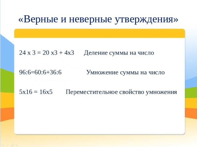 «Верные и неверные утверждения» 24 х 3 = 20 х3 + 4х3 Деление суммы на число 96:6=60:6+36:6 Умножение суммы на число 5х16 = 16х5 Переместительное свойство умножения 
