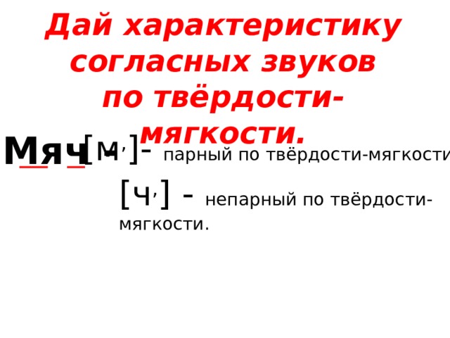 Дай характеристику согласных звуков по твёрдости-мягкости. Мяч - [м , ]- парный по твёрдости-мягкости, [ч , ] - непарный по твёрдости-мягкости. 