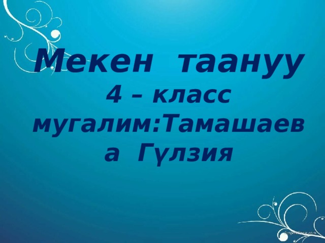 Мекен таануу 4 – класс мугалим:Тамашаева Гүлзия 