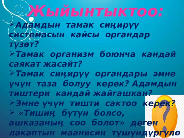 Жыйынтыктоо: Адамдын тамак сиӊирүү системасын кайсы органдар түзөт? Тамак организм боюнча кандай саякат жасайт? Тамак сиӊирүү органдары эмне үчүн таза болуу керек? Адамдын тиштери кандай жайгашкан? Эмне үчүн тишти сактоо керек?  «Тишиӊ бүтүн болсо, ашказаныӊ соо болот» деген лакаптын маанисин түшүндүргүлө 