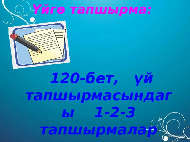 Үйгө тапшырма:   120-бет, үй тапшырмасындагы 1-2-3 тапшырмалар 