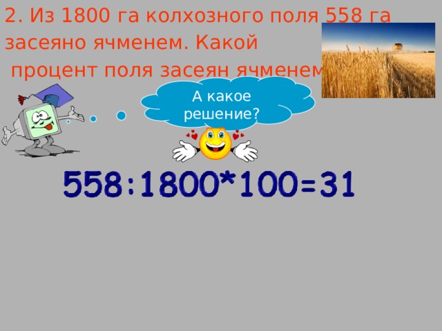 2. Из 1800 га колхозного поля 558 га засеяно ячменем. Какой  процент поля засеян ячменем? А какое решение? 