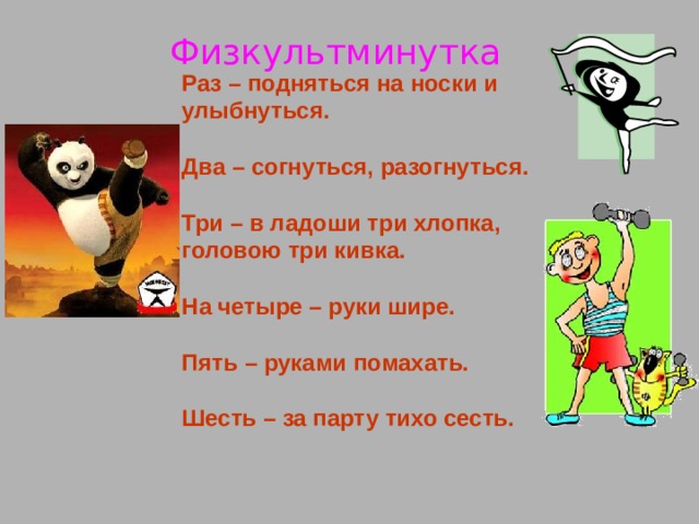 Физкультминутка Раз – подняться на носки и улыбнуться.  Два – согнуться, разогнуться.  Три – в ладоши три хлопка, головою три кивка.  На четыре – руки шире.  Пять – руками помахать.  Шесть – за парту тихо сесть.  