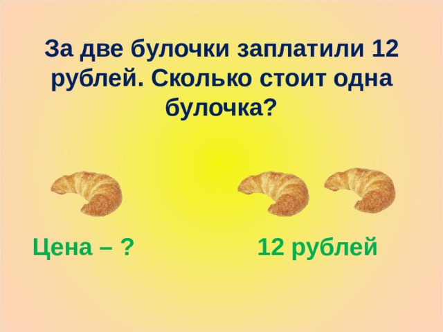 За две булочки заплатили 12 рублей. Сколько стоит одна булочка? Цена – ? 12 рублей 