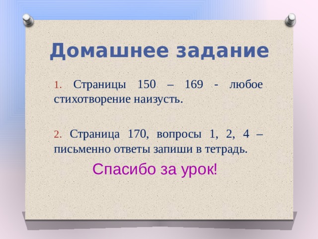 Домашнее задание  Страницы 150 – 169 - любое стихотворение наизусть.  Страница 170, вопросы 1, 2, 4 – письменно ответы запиши в тетрадь. Спасибо за урок! 