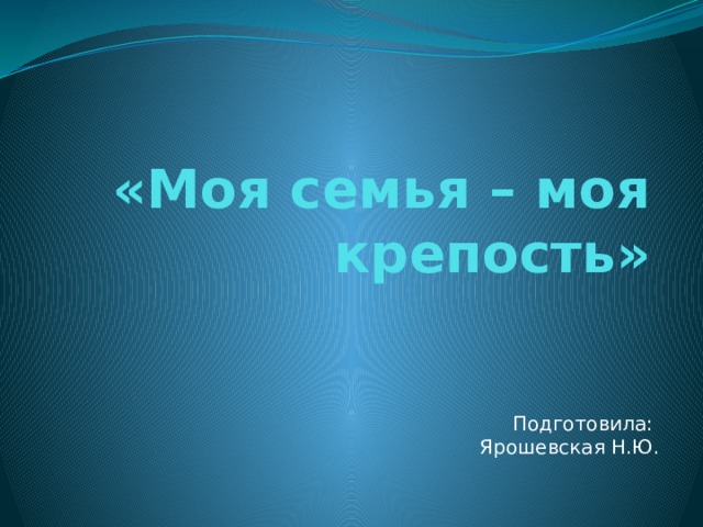 «Моя семья – моя крепость»  Подготовила: Ярошевская Н.Ю. 