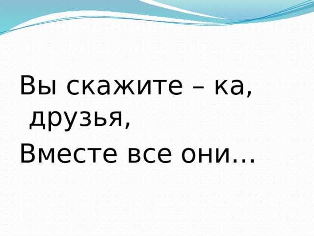 Вы скажите – ка, друзья, Вместе все они… 