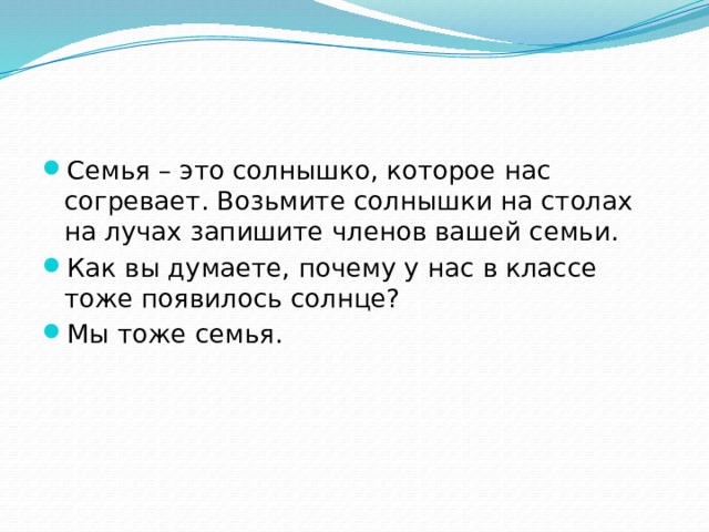Семья – это солнышко, которое нас согревает. Возьмите солнышки на столах на лучах запишите членов вашей семьи. Как вы думаете, почему у нас в классе тоже появилось солнце? Мы тоже семья. 