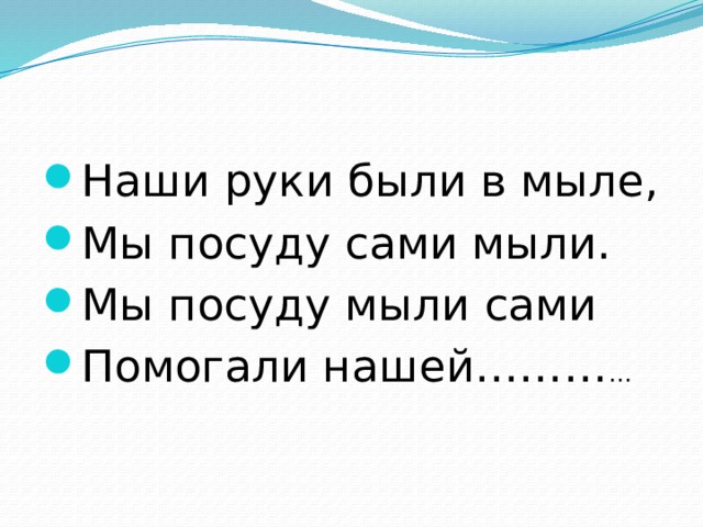 Наши руки были в мыле, Мы посуду сами мыли. Мы посуду мыли сами Помогали нашей……… … 
